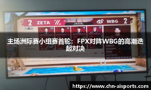 主场洲际赛小组赛首轮：FPX对阵WBG的高潮迭起对决